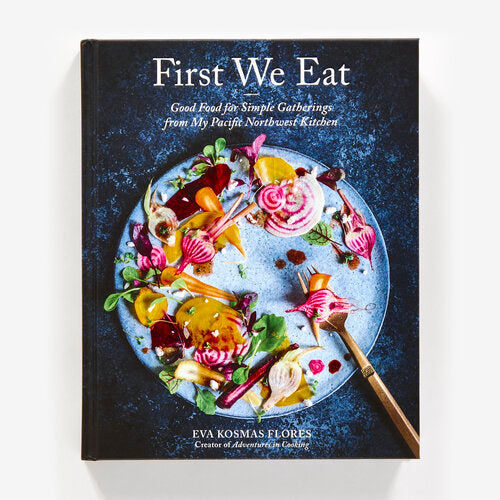 FIRST WE EAT: GOOD FOOD FOR SIMPLE GATHERINGS FROM MY PACIFIC NORTHWEST KITCHEN